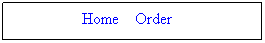 Text Box: &nbsp; Home&nbsp;&nbsp;&nbsp; Order&nbsp;&nbsp;&nbsp; &nbsp;
