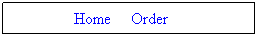 Text Box: &nbsp;&nbsp;&nbsp; Home&nbsp;&nbsp;&nbsp; &nbsp;Order&nbsp;&nbsp;&nbsp;&nbsp;&nbsp;&nbsp;&nbsp;&nbsp; 
