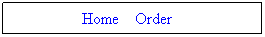 Text Box: &nbsp; Home&nbsp;&nbsp;&nbsp; Order&nbsp;&nbsp;&nbsp; &nbsp; 
