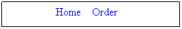 Text Box: &nbsp; Home&nbsp;&nbsp;&nbsp; Order&nbsp;&nbsp;&nbsp; &nbsp;
