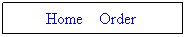 Text Box: &nbsp; Home&nbsp;&nbsp;&nbsp; Order&nbsp;&nbsp;&nbsp; 

