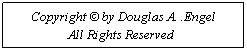 Text Box: Copyright � by Douglas A. .Engel
&nbsp;&nbsp;&nbsp;&nbsp;&nbsp;&nbsp;&nbsp;&nbsp;&nbsp;&nbsp;&nbsp; All Rights Reserved&nbsp;&nbsp;&nbsp;&nbsp;&nbsp; &nbsp;&nbsp;&nbsp;&nbsp;&nbsp;&nbsp; 
&nbsp;
